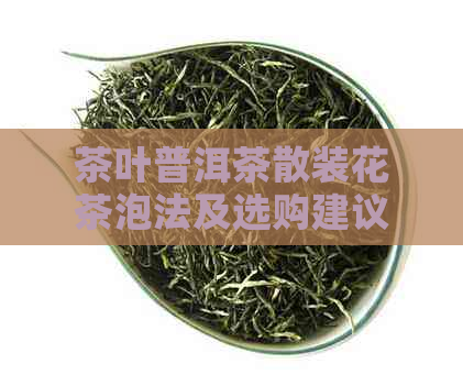 茶叶普洱茶散装花茶泡法及选购建议：能喝吗？散装好还是饼装好？怎么选？