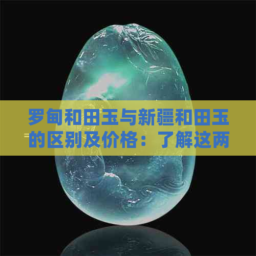 罗甸和田玉与新疆和田玉的区别及价格：了解这两种宝石的不同之处