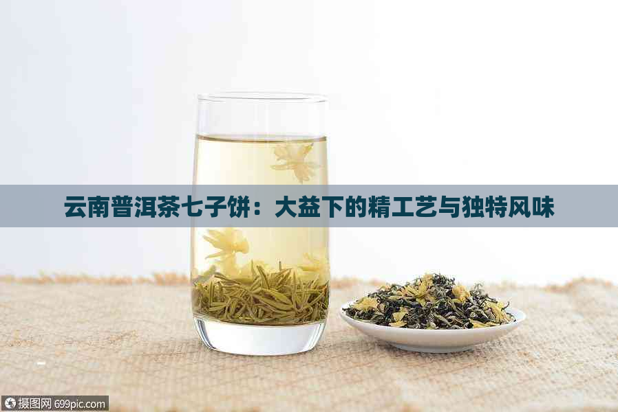 云南普洱茶七子饼：大益下的精工艺与独特风味