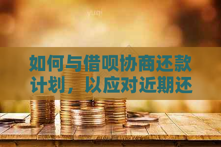 如何与借呗协商还款计划，以应对近期还款困难？