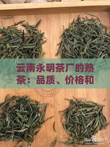 云南永明茶厂的熟茶：品质、价格和口感怎么样？勐海永明茶厂与之相比如何？