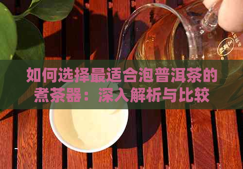 如何选择最适合泡普洱茶的煮茶器：深入解析与比较