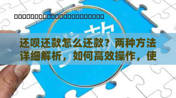 还呗还款怎么还款？两种方法详细解析，如何高效操作，使用期限多久呢？