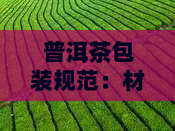 普洱茶包装规范：材料、设计、运输与存要求全解析