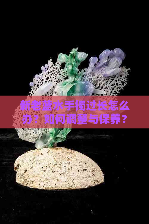 新老蓝水手镯过长怎么办？如何调整与保养？