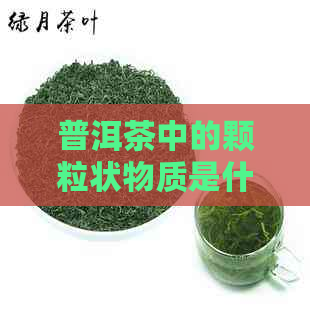 普洱茶中的颗粒状物质是什么？它们对茶叶品质和口感的影响