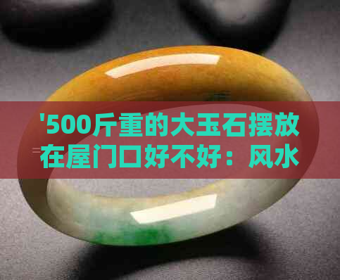 '500斤重的大玉石摆放在屋门口好不好：风水、美观与安全的考量'