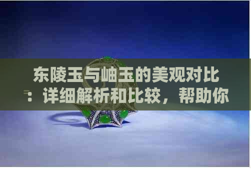 东陵玉与岫玉的美观对比：详细解析和比较，帮助你做出选择