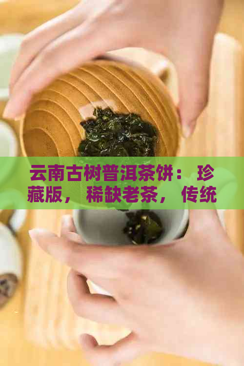 云南古树普洱茶饼： 珍藏版， 稀缺老茶， 传统工艺， 优质原料， 品鉴收藏