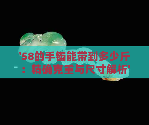 '58的手镯能带到多少斤：精确克重与尺寸解析'