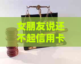 女朋友说还不起信用卡了怎么回复：理性分析问题，提供解决方案