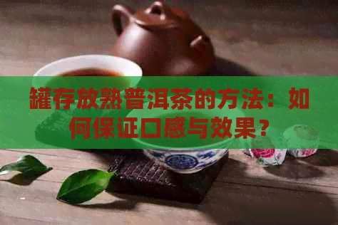 罐存放熟普洱茶的方法：如何保证口感与效果？