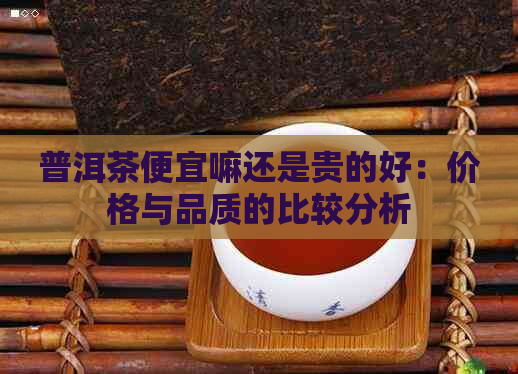 普洱茶便宜嘛还是贵的好：价格与品质的比较分析