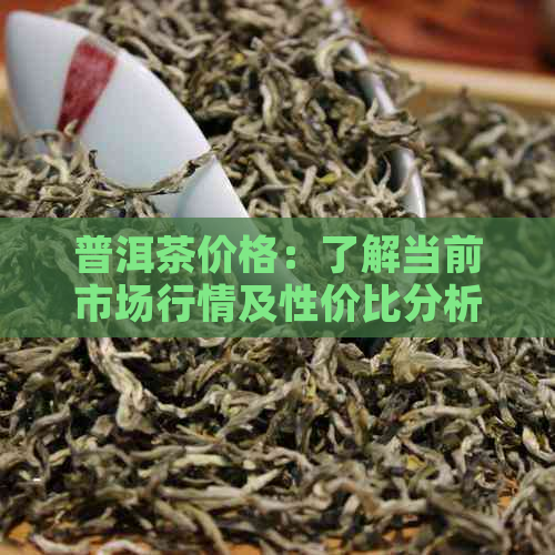 普洱茶价格：了解当前市场行情及性价比分析，找到最适合的普洱茶