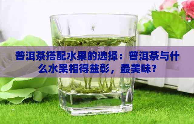 普洱茶搭配水果的选择：普洱茶与什么水果相得益彰，最美味？