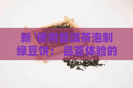 新 '使用普洱茶泡制绿豆饼： 品茗体验的全攻略'