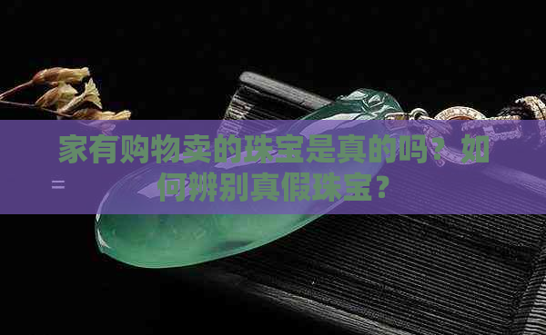 家有购物卖的珠宝是真的吗？如何辨别真假珠宝？