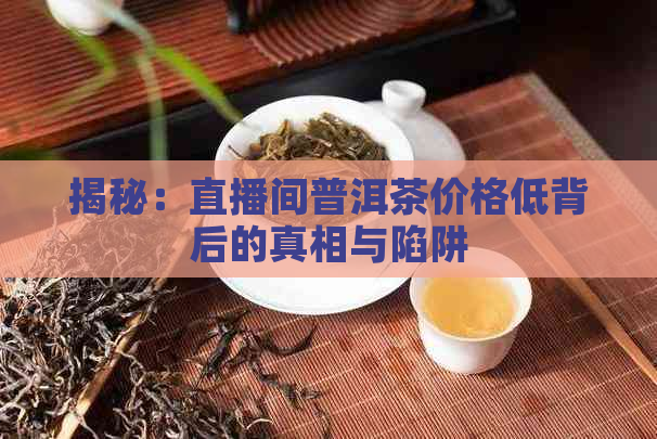 揭秘：直播间普洱茶价格低背后的真相与陷阱