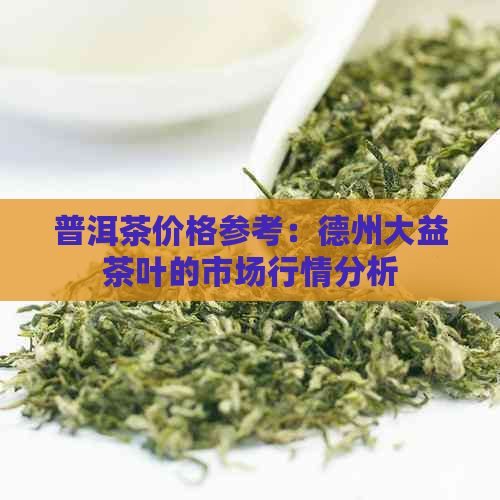 普洱茶价格参考：德州大益茶叶的市场行情分析