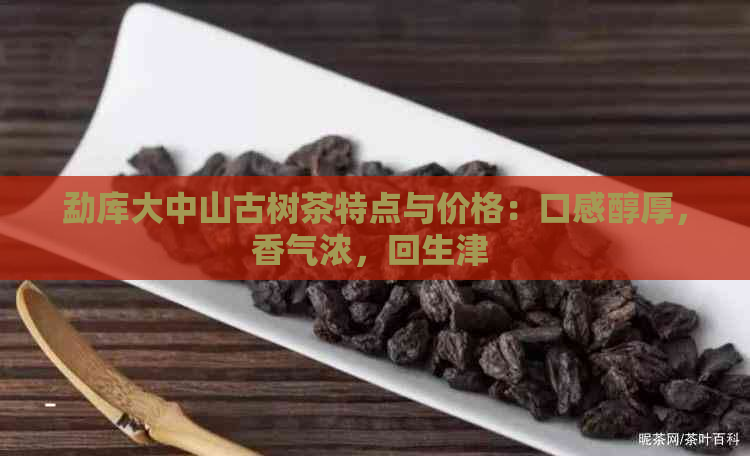 勐库大中山古树茶特点与价格：口感醇厚，香气浓，回生津 