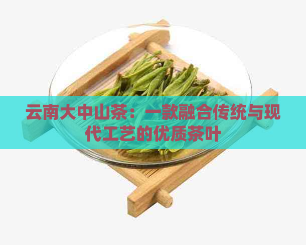 云南大中山茶：一款融合传统与现代工艺的优质茶叶