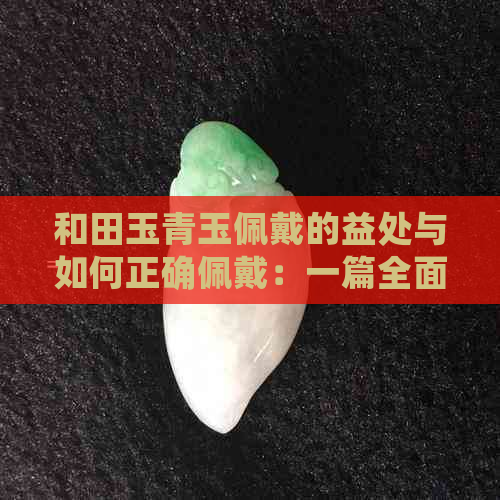 和田玉青玉佩戴的益处与如何正确佩戴：一篇全面指南