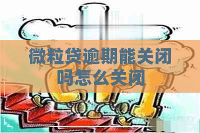 微粒贷逾期能关闭吗怎么关闭