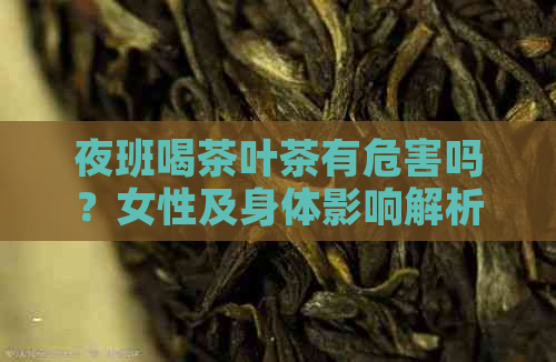 夜班喝茶叶茶有危害吗？女性及身体影响解析