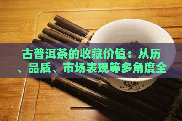 古普洱茶的收藏价值：从历、品质、市场表现等多角度全面解析