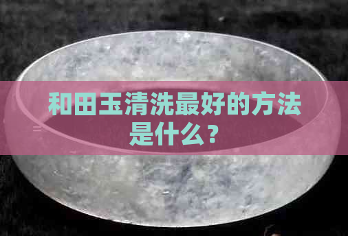 和田玉清洗更好的方法是什么？