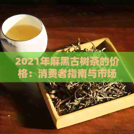 2021年麻黑古树茶的价格：消费者指南与市场分析