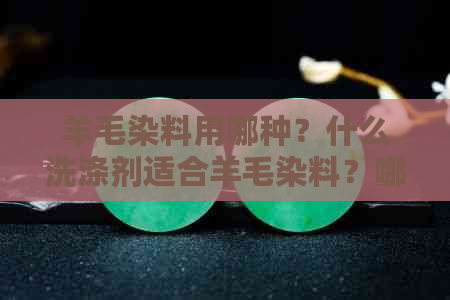 羊毛染料用哪种？什么洗涤剂适合羊毛染料？哪款染料染色牢度好？