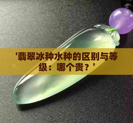 '翡翠冰种水种的区别与等级：哪个贵？'