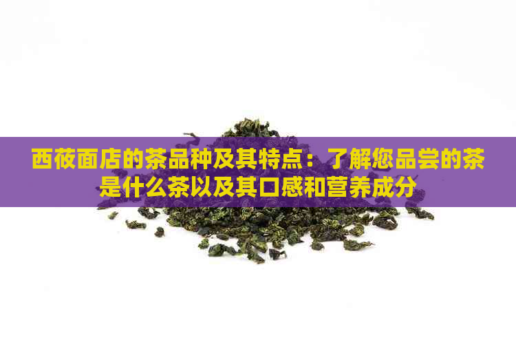 西莜面店的茶品种及其特点：了解您品尝的茶是什么茶以及其口感和营养成分