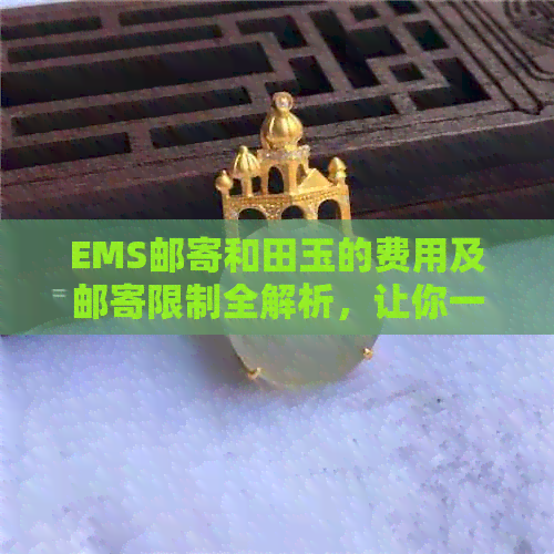 EMS邮寄和田玉的费用及邮寄限制全解析，让你一次了解清楚