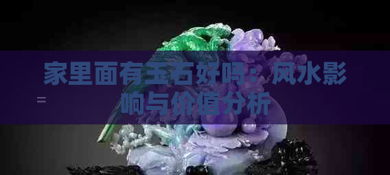 家里面有玉石好吗：风水影响与价值分析