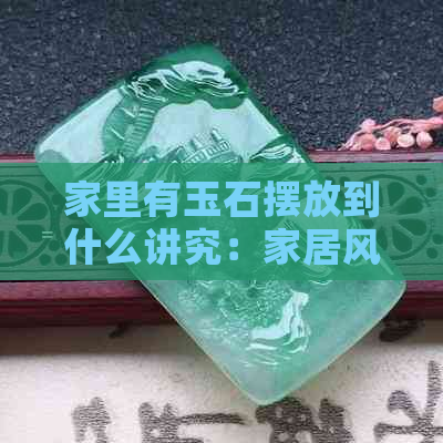 家里有玉石摆放到什么讲究：家居风水与玉石的搭配之道