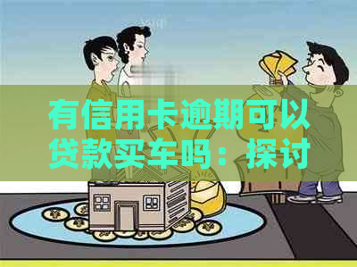 有信用卡逾期可以贷款买车吗：探讨逾期记录对购车买房的影响