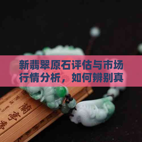 新翡翠原石评估与市场行情分析，如何辨别真伪和掌握克价技巧