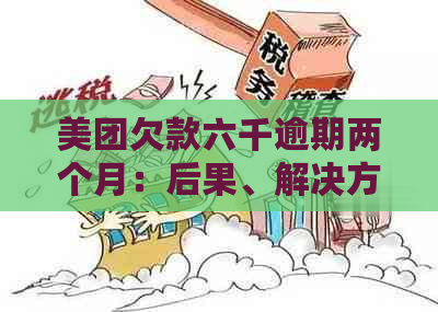 美团欠款六千逾期两个月：后果、解决方案与建议