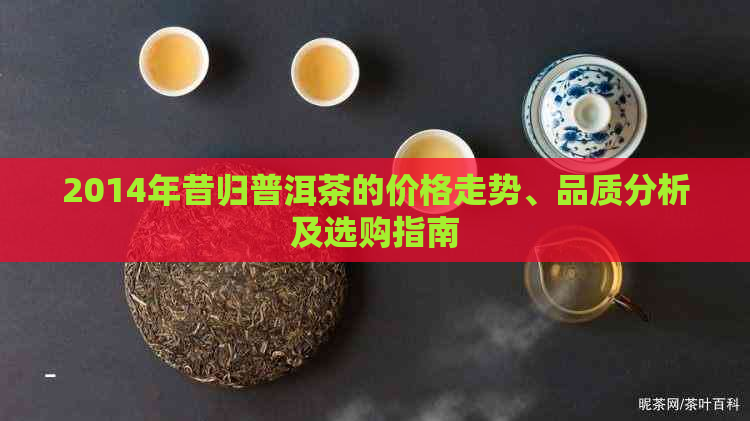 2014年昔归普洱茶的价格走势、品质分析及选购指南