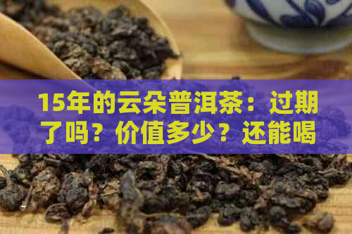 15年的云朵普洱茶：过期了吗？价值多少？还能喝吗？云南普洱茶15年价格