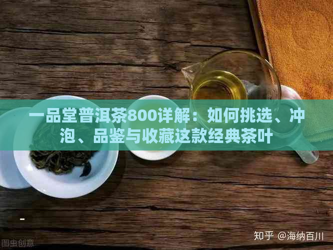 一品堂普洱茶800详解：如何挑选、冲泡、品鉴与收藏这款经典茶叶