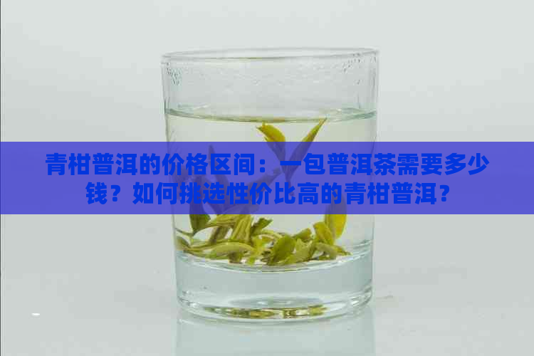 青柑普洱的价格区间：一包普洱茶需要多少钱？如何挑选性价比高的青柑普洱？