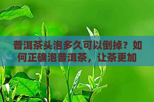 普洱茶头泡多久可以倒掉？如何正确泡普洱茶，让茶更加美味？