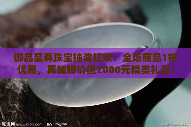 御品至尊珠宝抽奖狂欢：全场商品1折优惠，再加赠价值2000元精美礼品！