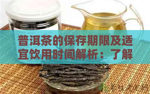 普洱茶的保存期限及适宜饮用时间解析：了解何时品茗