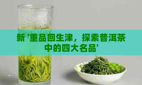 新 '重品回生津，探索普洱茶中的四大名品'