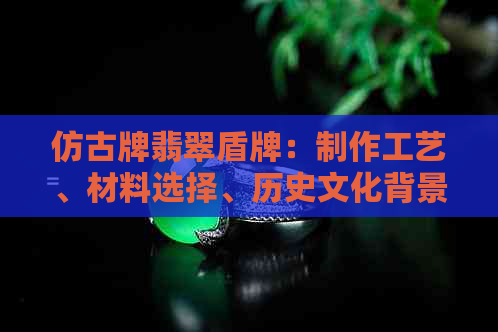 仿古牌翡翠盾牌：制作工艺、材料选择、历史文化背景及保养维护全方位解析