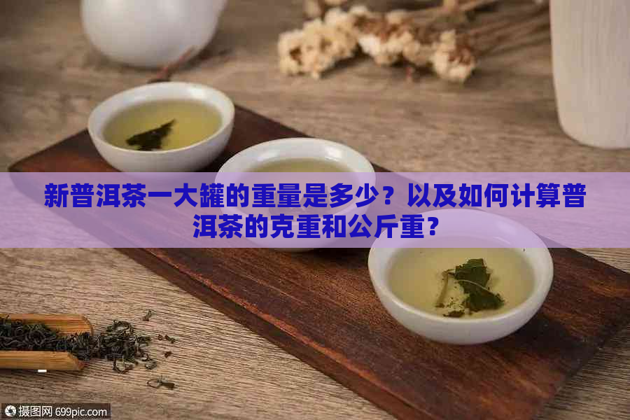 新普洱茶一大罐的重量是多少？以及如何计算普洱茶的克重和公斤重？